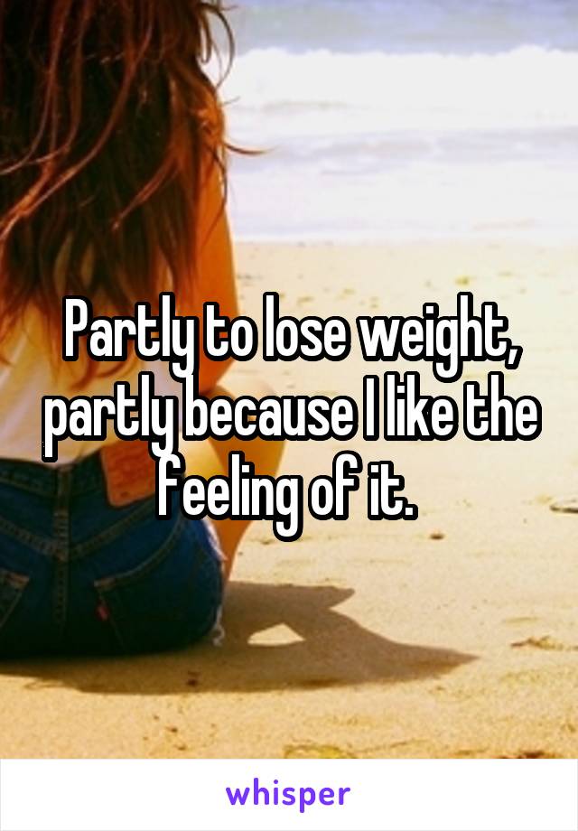 Partly to lose weight, partly because I like the feeling of it. 