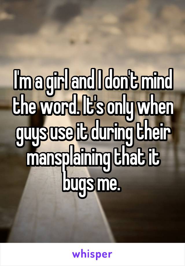 I'm a girl and I don't mind the word. It's only when guys use it during their mansplaining that it bugs me. 