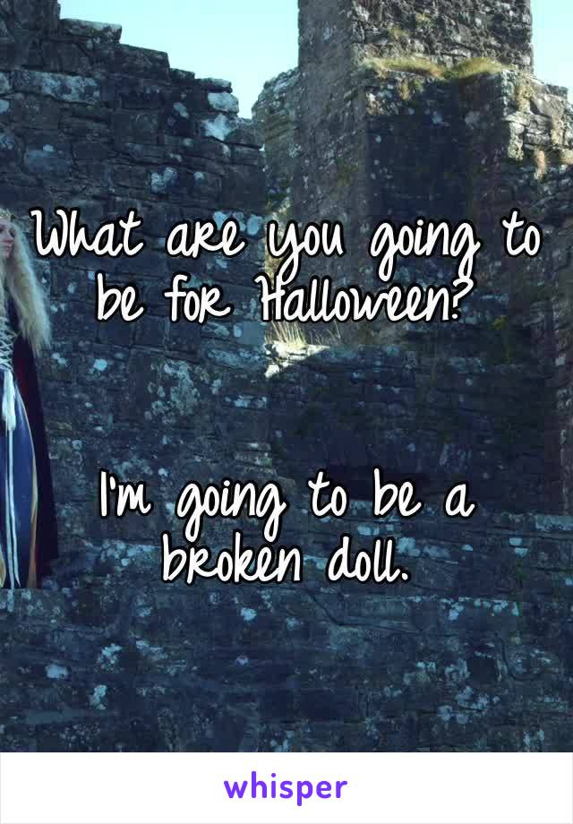 What are you going to be for Halloween?


I’m going to be a broken doll. 