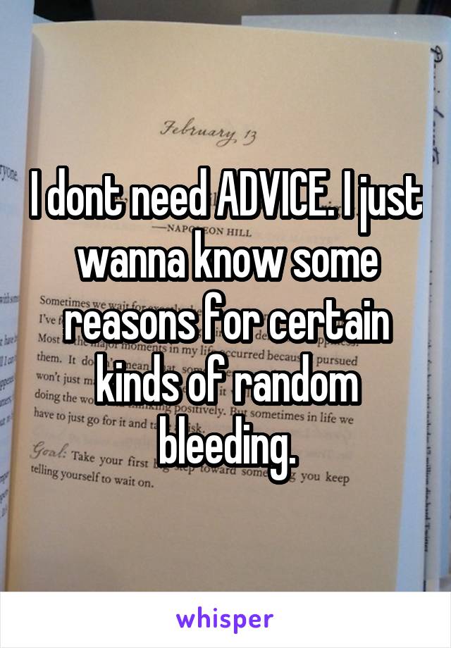 I dont need ADVICE. I just wanna know some reasons for certain kinds of random bleeding.