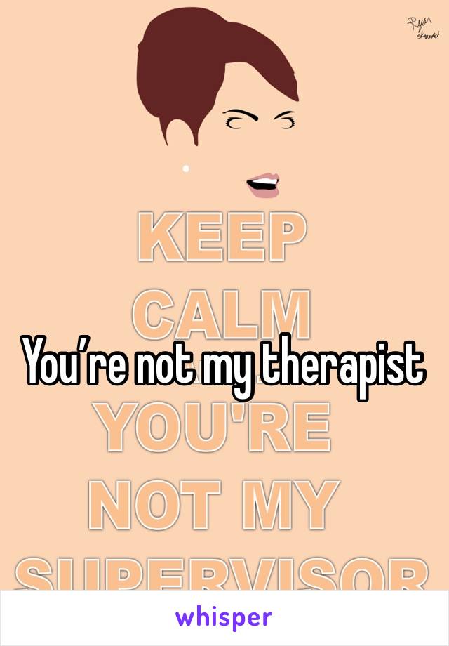 You’re not my therapist 
