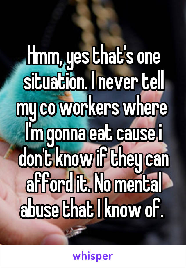 Hmm, yes that's one situation. I never tell my co workers where  I'm gonna eat cause i don't know if they can afford it. No mental abuse that I know of. 