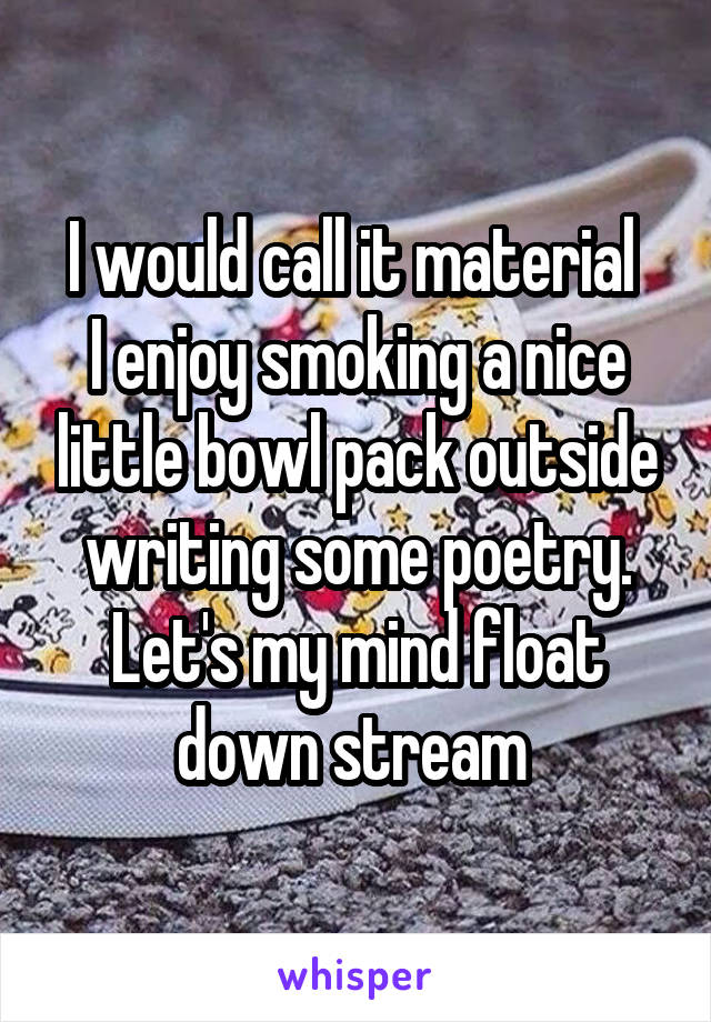 I would call it material 
I enjoy smoking a nice little bowl pack outside writing some poetry.
Let's my mind float down stream 