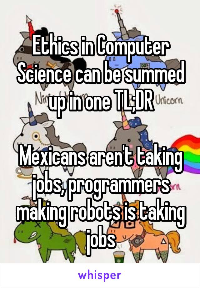 Ethics in Computer Science can be summed up in one TL;DR

Mexicans aren't taking jobs, programmers making robots is taking jobs