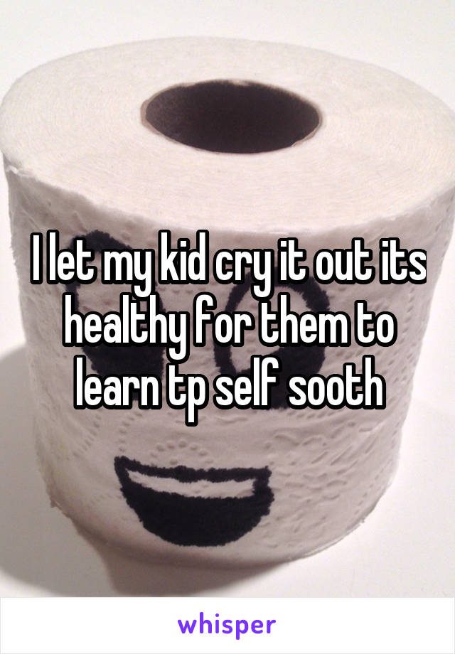 I let my kid cry it out its healthy for them to learn tp self sooth