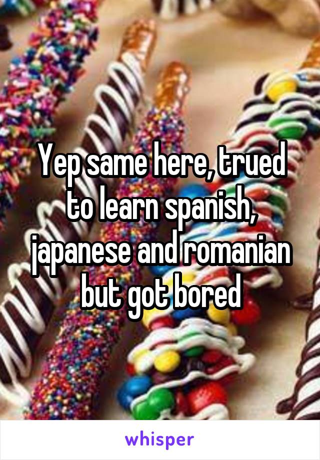 Yep same here, trued to learn spanish, japanese and romanian but got bored