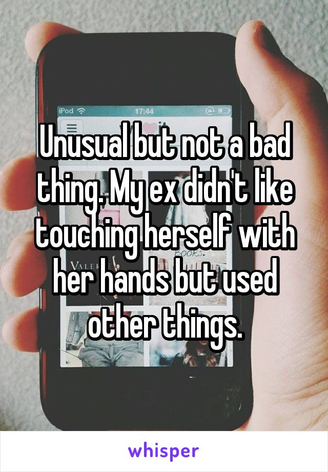 Unusual but not a bad thing. My ex didn't like touching herself with her hands but used other things.