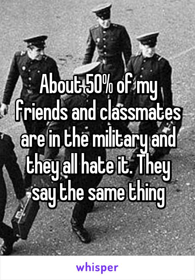 About 50% of my friends and classmates are in the military and they all hate it. They say the same thing