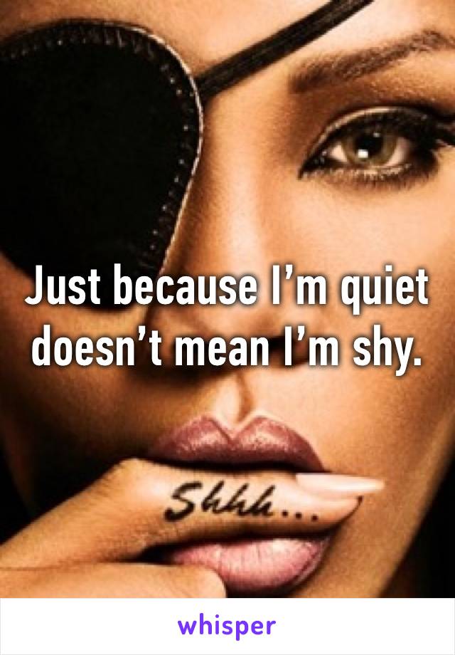 Just because I’m quiet doesn’t mean I’m shy. 