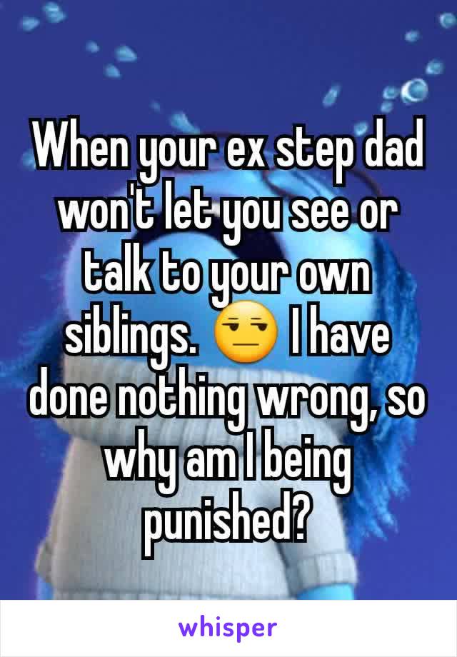 When your ex step dad won't let you see or talk to your own siblings. 😒 I have done nothing wrong, so why am I being punished?