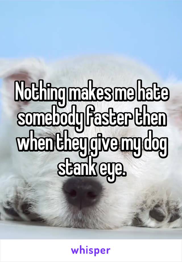 Nothing makes me hate somebody faster then when they give my dog stank eye.