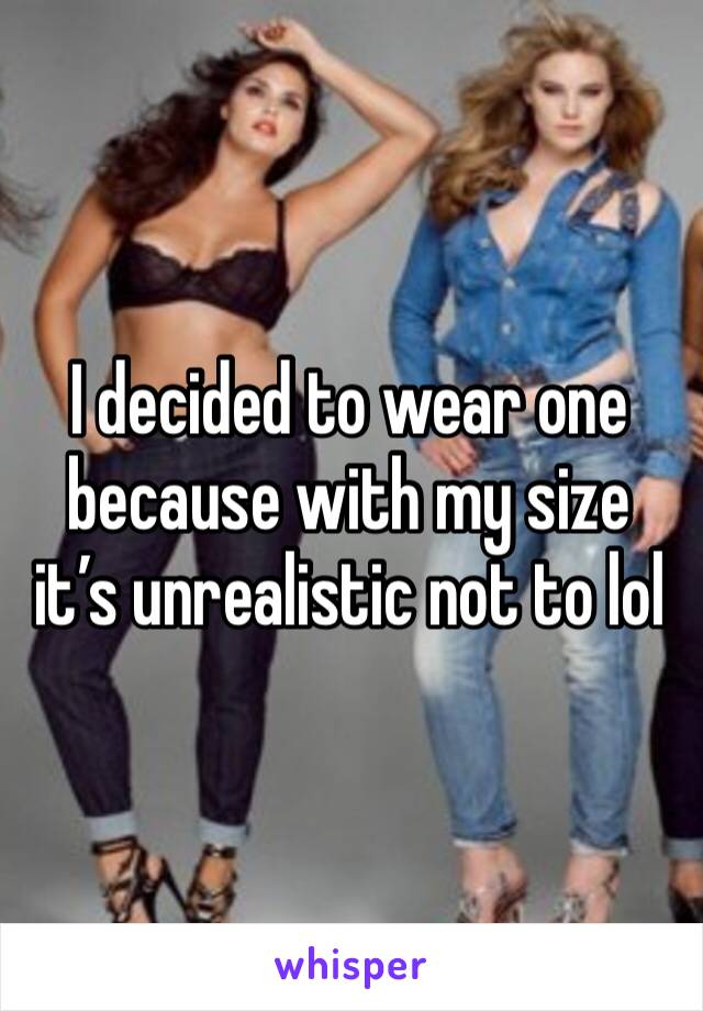 I decided to wear one because with my size it’s unrealistic not to lol