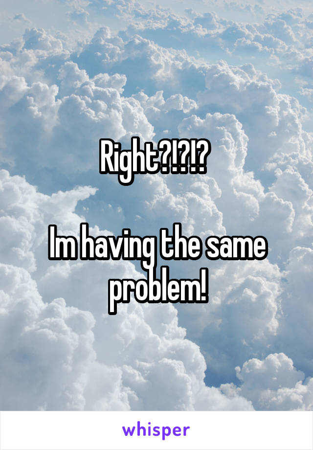 Right?!?!? 

Im having the same problem!