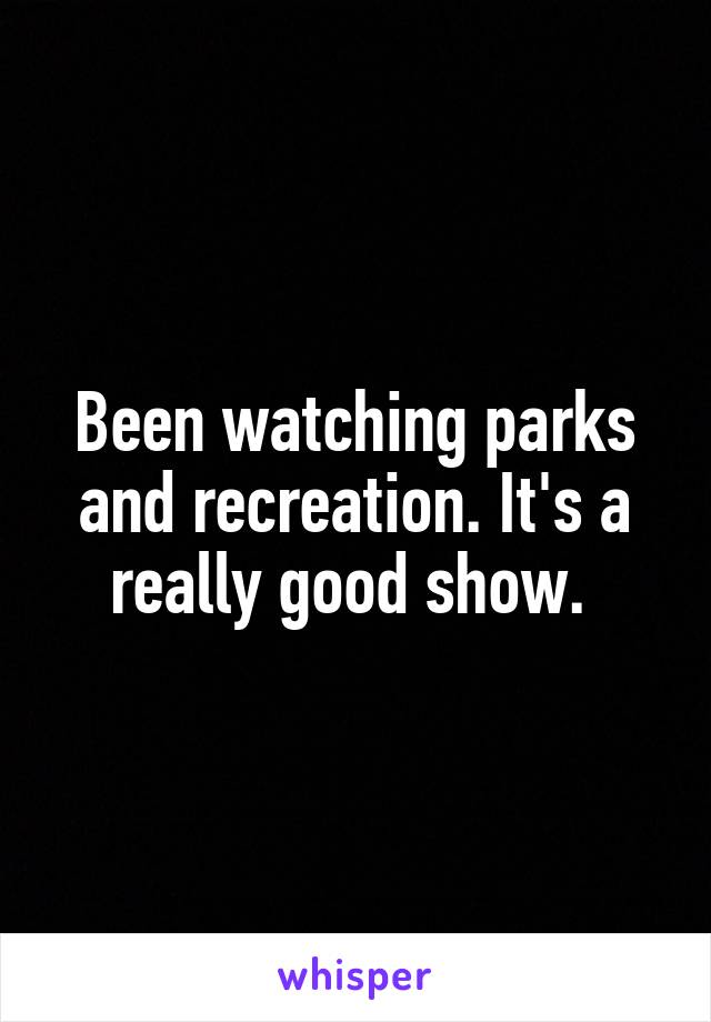 Been watching parks
and recreation. It's a really good show. 