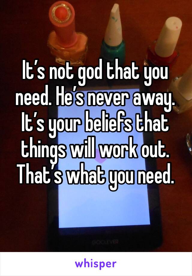 It’s not god that you need. He’s never away. It’s your beliefs that things will work out.
That’s what you need.
