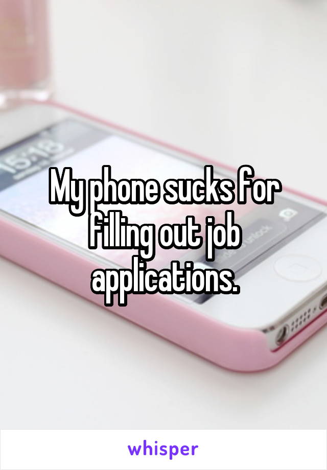 My phone sucks for filling out job applications.