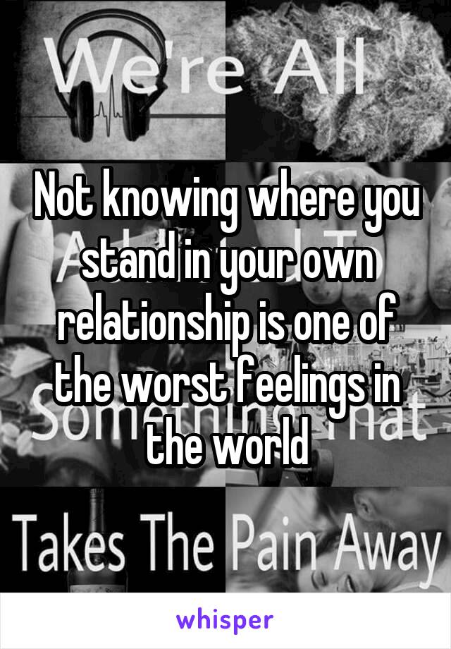 Not knowing where you stand in your own relationship is one of the worst feelings in the world