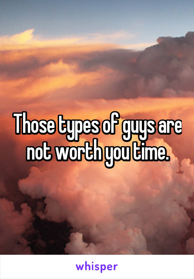 Those types of guys are not worth you time.