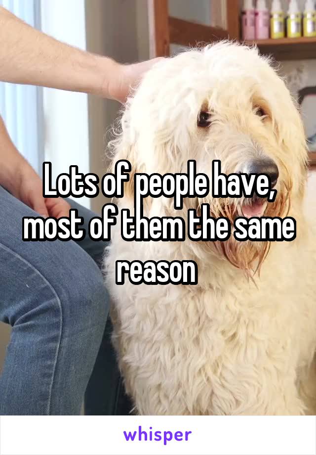 Lots of people have, most of them the same reason 