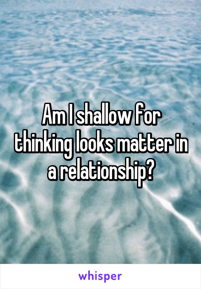 Am I shallow for thinking looks matter in a relationship?