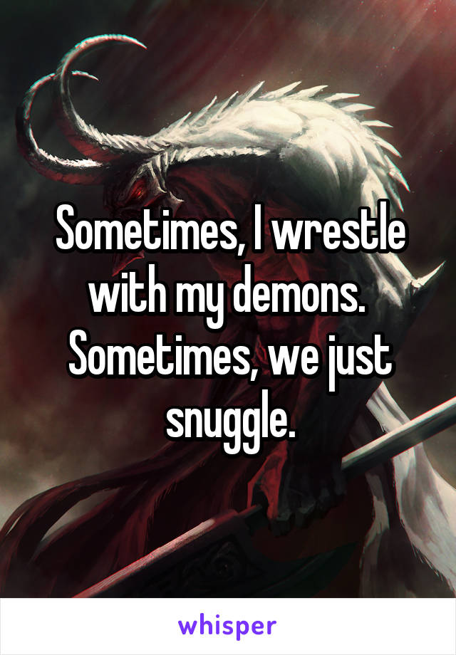 Sometimes, I wrestle with my demons.  Sometimes, we just snuggle.