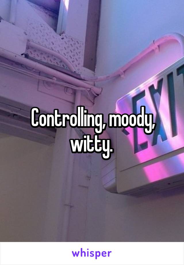 Controlling, moody, witty. 