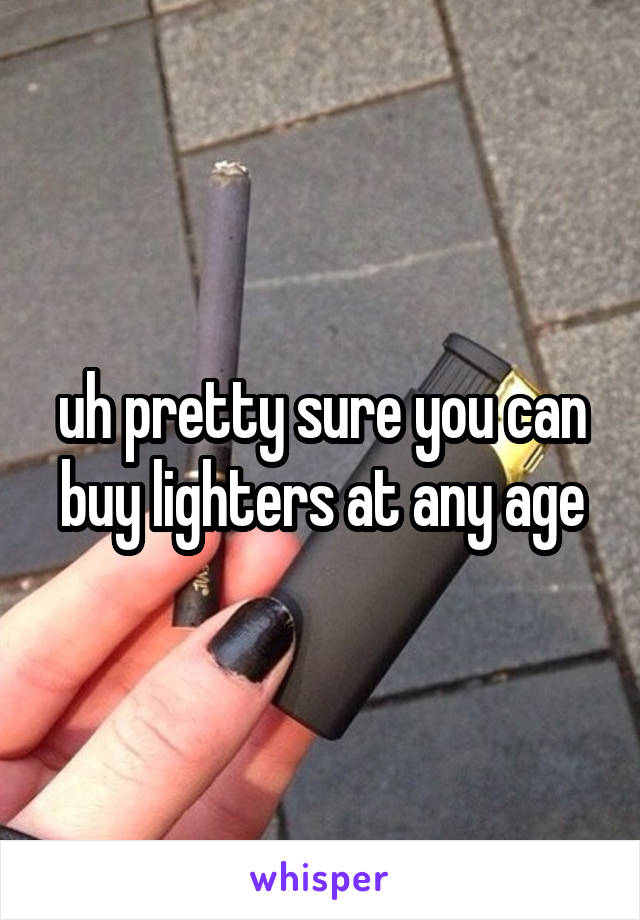 uh pretty sure you can buy lighters at any age
