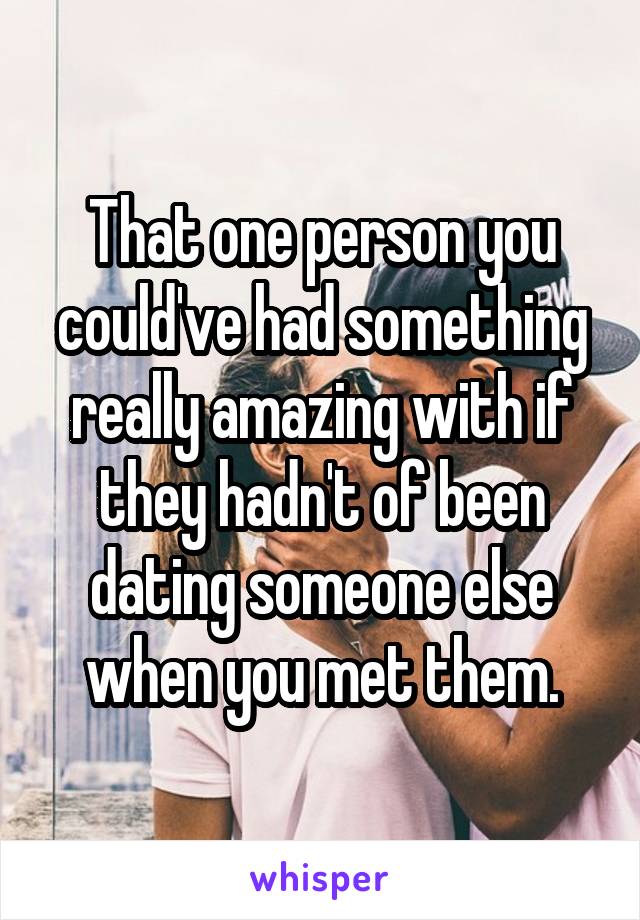 That one person you could've had something really amazing with if they hadn't of been dating someone else when you met them.