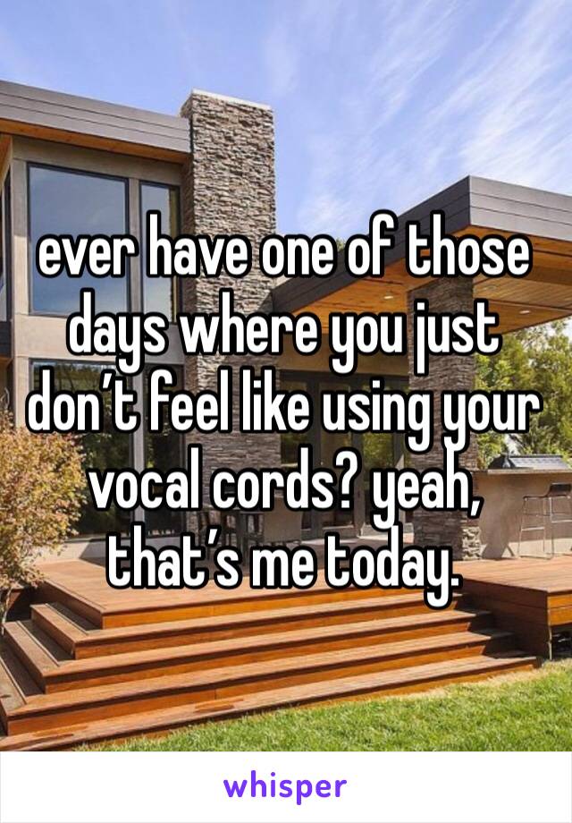 ever have one of those days where you just don’t feel like using your vocal cords? yeah, that’s me today. 