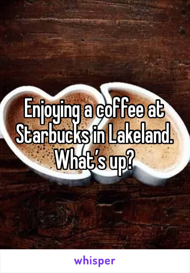 Enjoying a coffee at Starbucks in Lakeland. What’s up? 