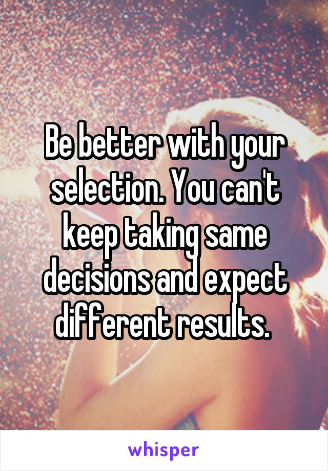 Be better with your selection. You can't keep taking same decisions and expect different results. 