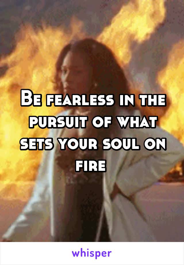 Be fearless in the pursuit of what sets your soul on fire 