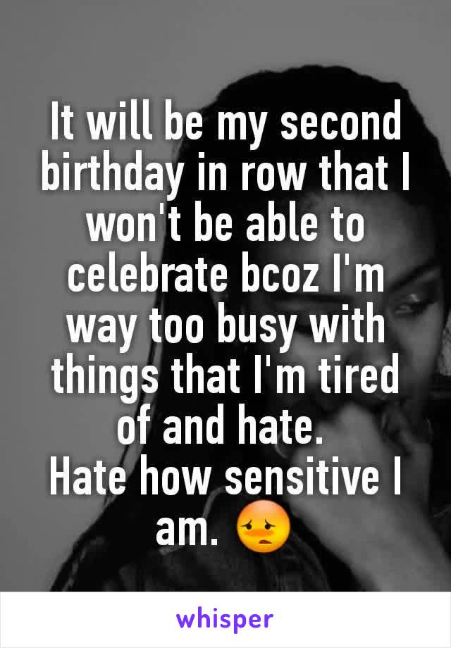 It will be my second birthday in row that I won't be able to celebrate bcoz I'm way too busy with things that I'm tired of and hate. 
Hate how sensitive I am. 😳