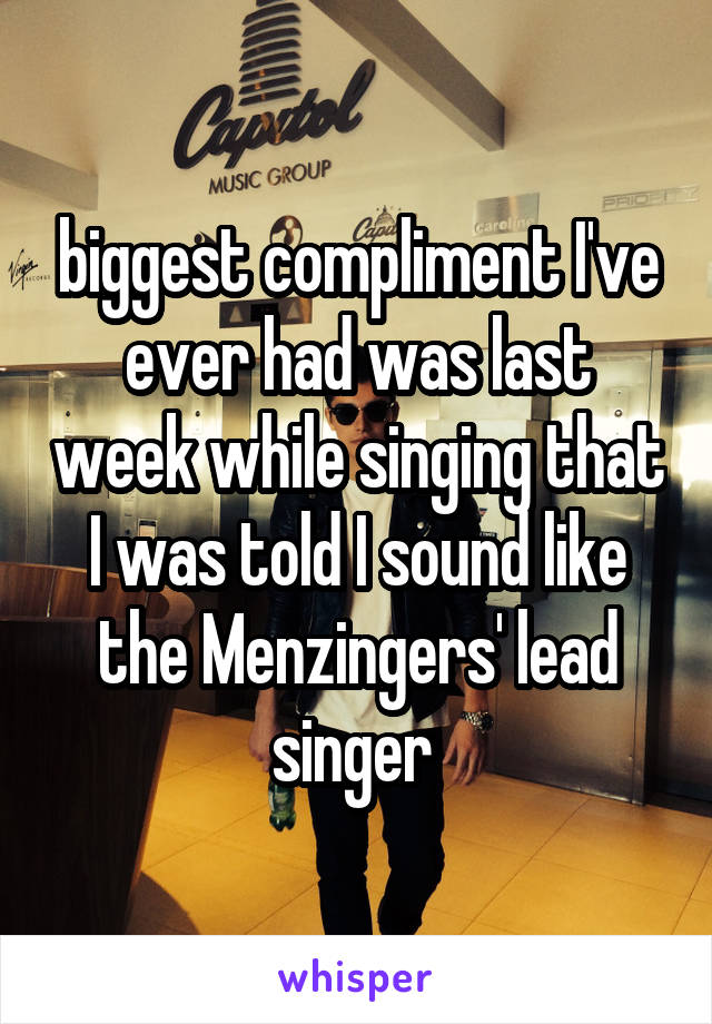 biggest compliment I've ever had was last week while singing that I was told I sound like the Menzingers' lead singer 