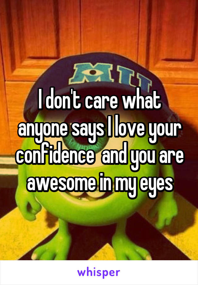 I don't care what anyone says I love your confidence  and you are awesome in my eyes