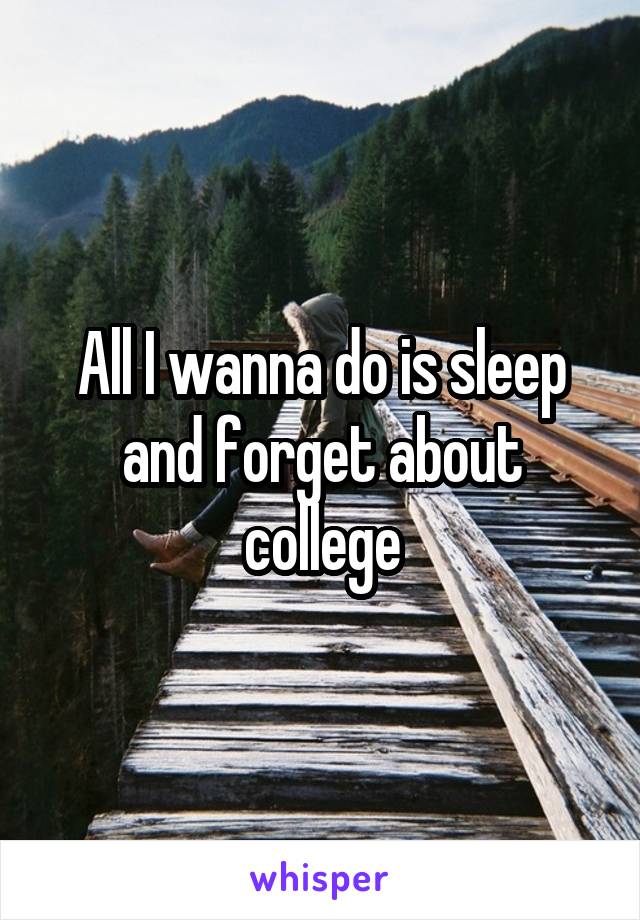 All I wanna do is sleep and forget about college