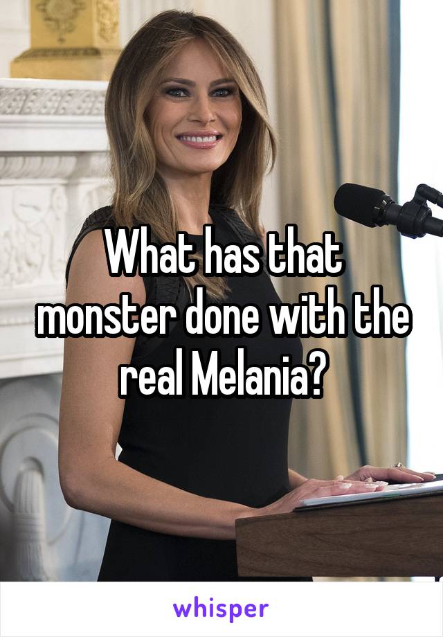 What has that monster done with the real Melania?