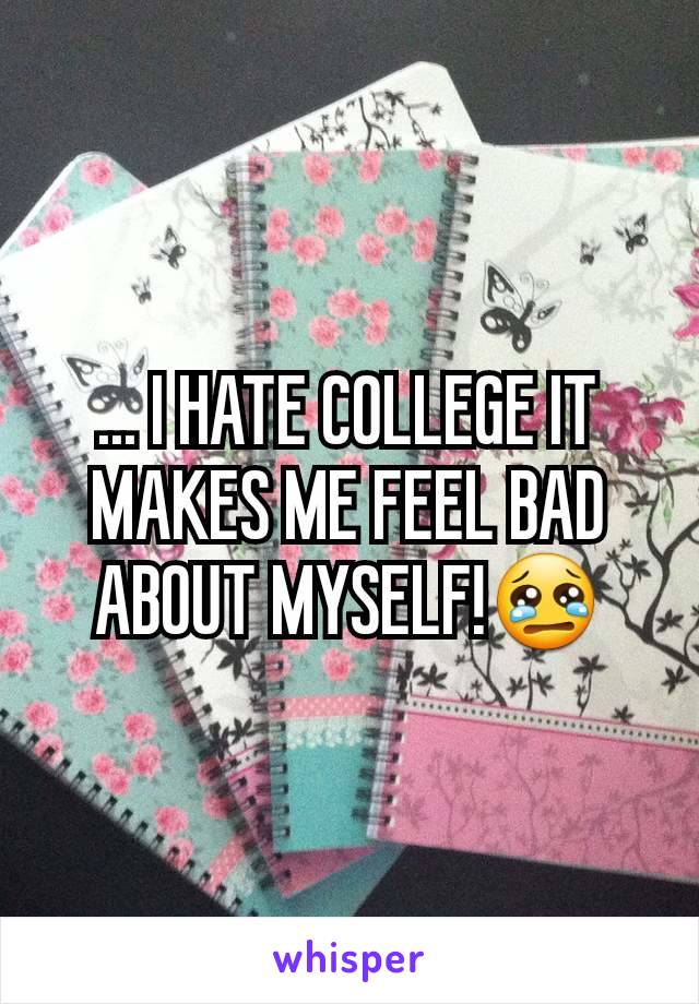 ... I HATE COLLEGE IT MAKES ME FEEL BAD ABOUT MYSELF!😢