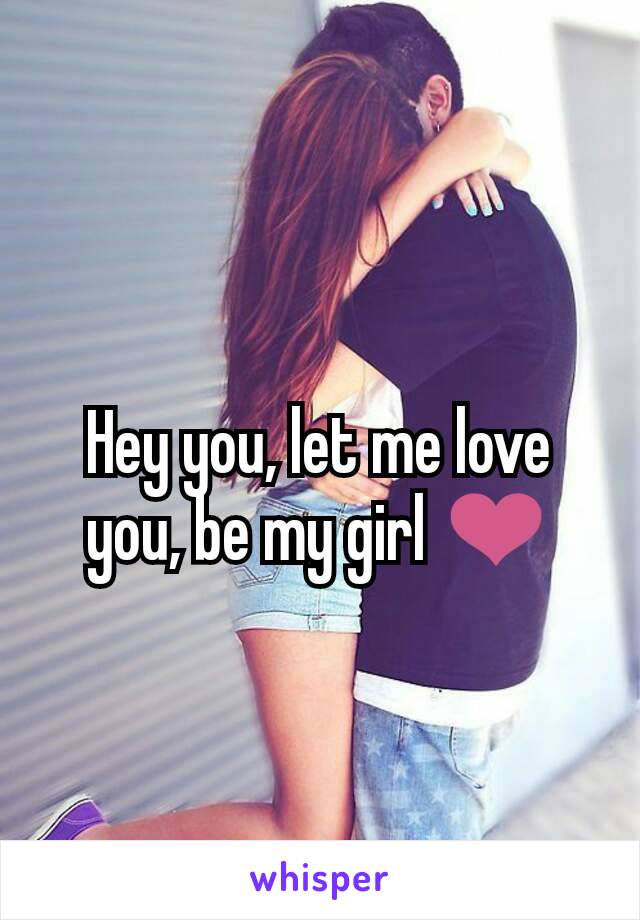 Hey you, let me love you, be my girl ❤