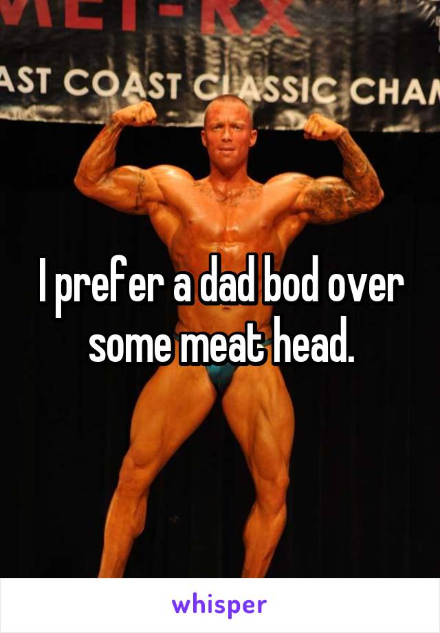 I prefer a dad bod over some meat head.