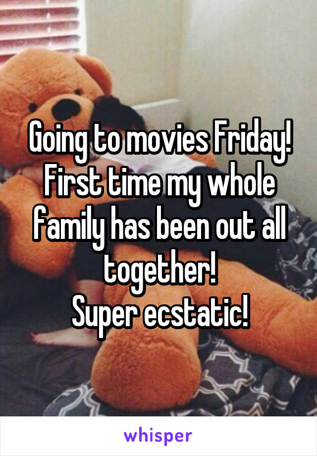 Going to movies Friday!
First time my whole family has been out all together!
Super ecstatic!
