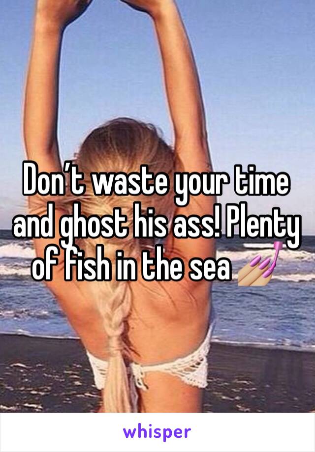Don’t waste your time and ghost his ass! Plenty of fish in the sea 💅🏼