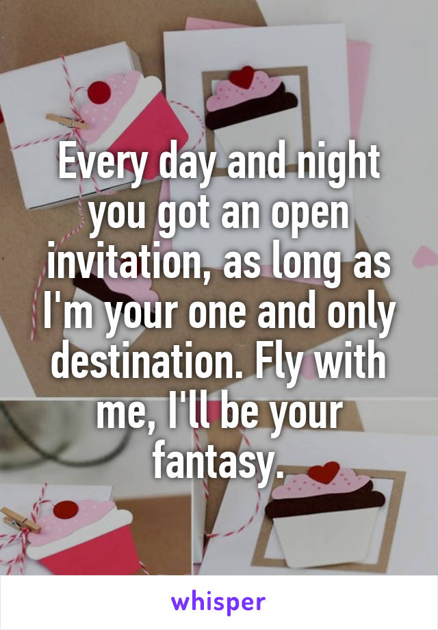 Every day and night you got an open invitation, as long as I'm your one and only destination. Fly with me, I'll be your fantasy.