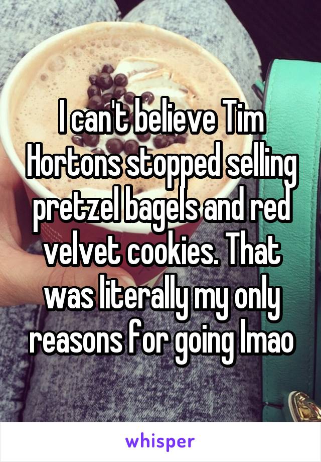I can't believe Tim Hortons stopped selling pretzel bagels and red velvet cookies. That was literally my only reasons for going lmao