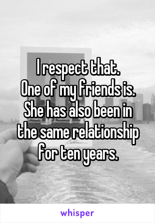 I respect that.
One of my friends is.
She has also been in the same relationship for ten years.