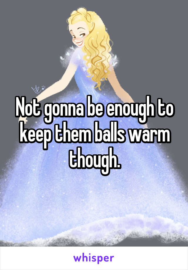 Not gonna be enough to keep them balls warm though.