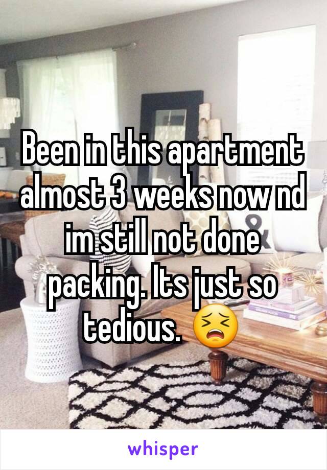 Been in this apartment almost 3 weeks now nd im still not done packing. Its just so tedious. 😣
