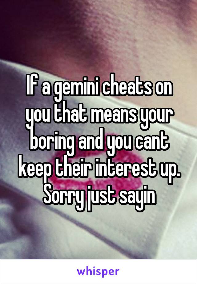 If a gemini cheats on you that means your boring and you cant keep their interest up. Sorry just sayin