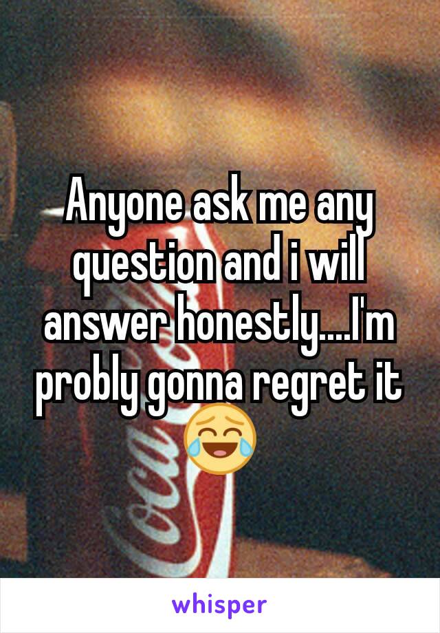Anyone ask me any question and i will answer honestly....I'm probly gonna regret it😂