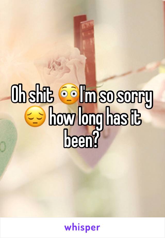 Oh shit 😳I'm so sorry 😔 how long has it been? 